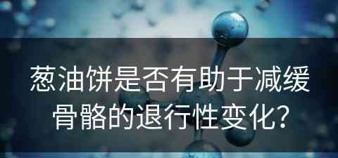 葱油饼是否有助于减缓骨骼的退行性变化？